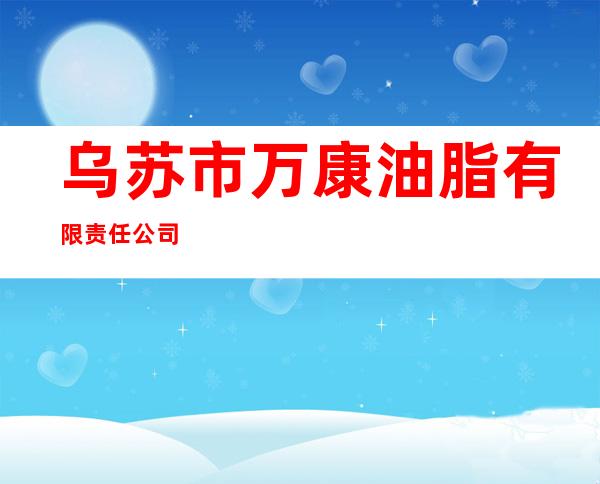 乌苏市万康油脂有限责任公司